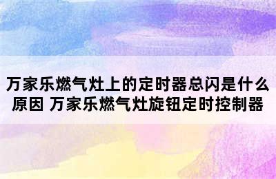 万家乐燃气灶上的定时器总闪是什么原因 万家乐燃气灶旋钮定时控制器